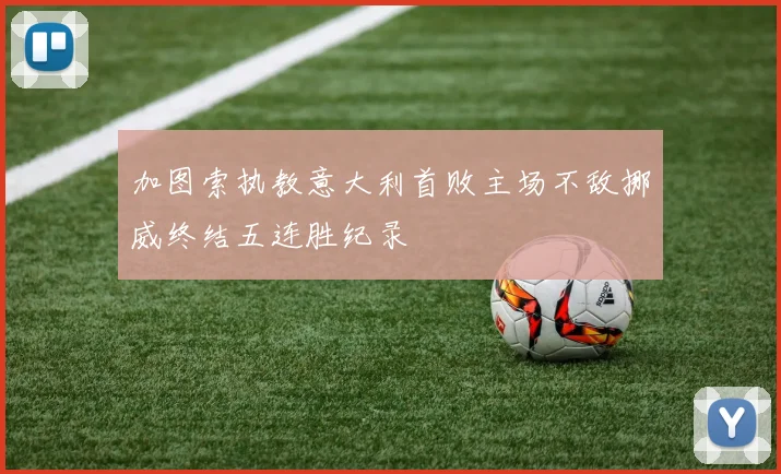 加图索执教意大利首败主场不敌挪威终结五连胜纪录