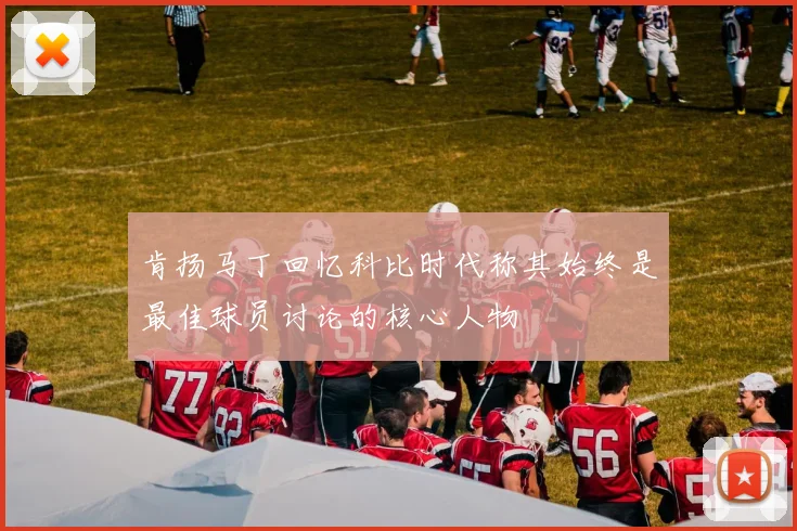 肯扬马丁回忆科比时代称其始终是最佳球员讨论的核心人物