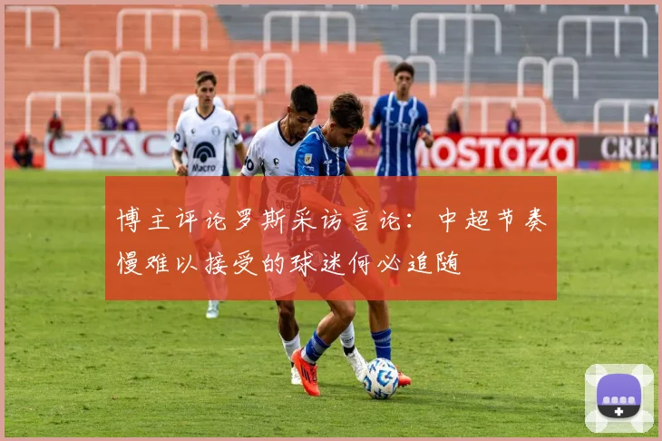 博主评论罗斯采访言论：中超节奏慢难以接受的球迷何必追随