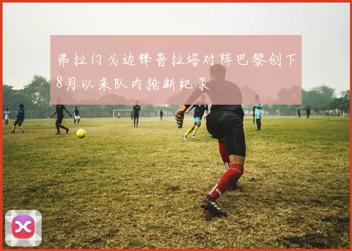 弗拉门戈边锋普拉塔对阵巴黎创下8月以来队内抢断纪录