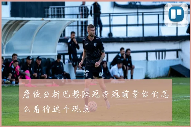 詹俊分析巴黎欧冠夺冠前景你们怎么看待这个观点