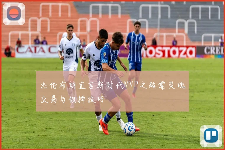 杰伦布朗直言新时代MVP之路需灵魂交易与假摔技巧