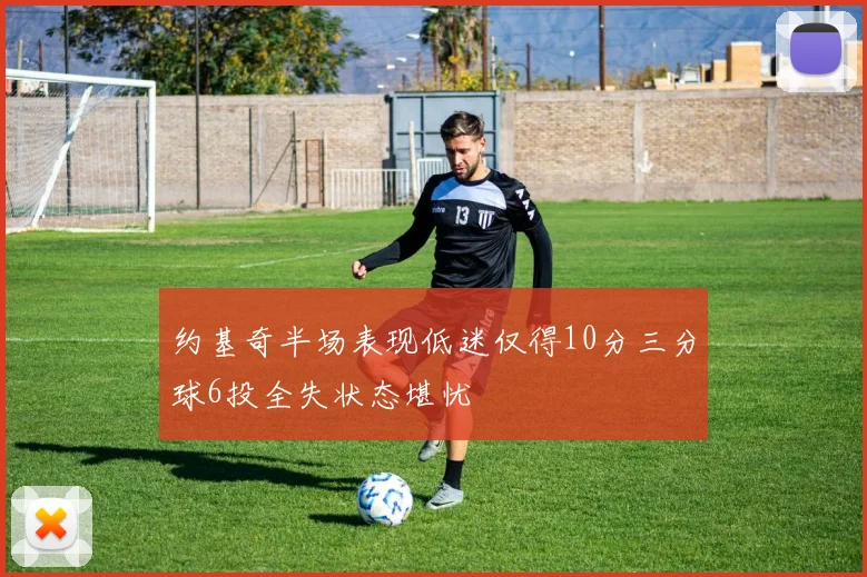 约基奇半场表现低迷仅得10分三分球6投全失状态堪忧