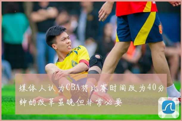 媒体人认为CBA将比赛时间改为40分钟的改革虽晚但非常必要