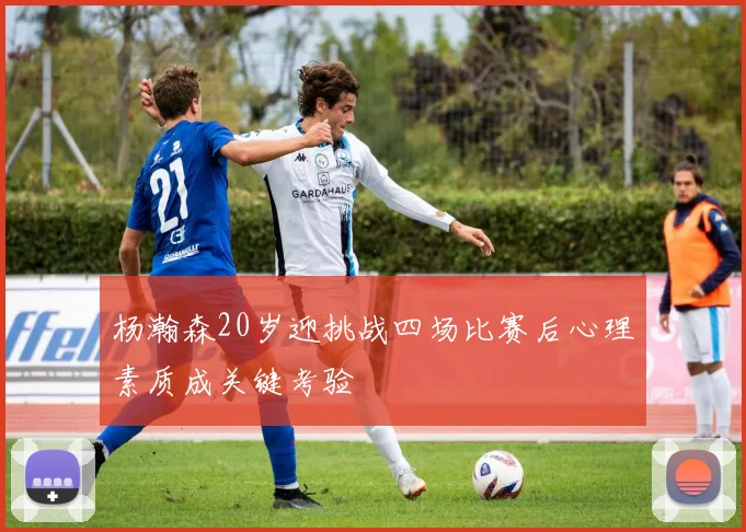 杨瀚森20岁迎挑战四场比赛后心理素质成关键考验