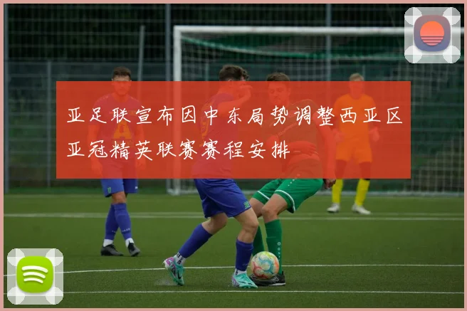 亚足联宣布因中东局势调整西亚区亚冠精英联赛赛程安排