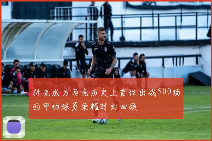 科克成为马竞历史上首位出战500场西甲的球员荣耀时刻回顾