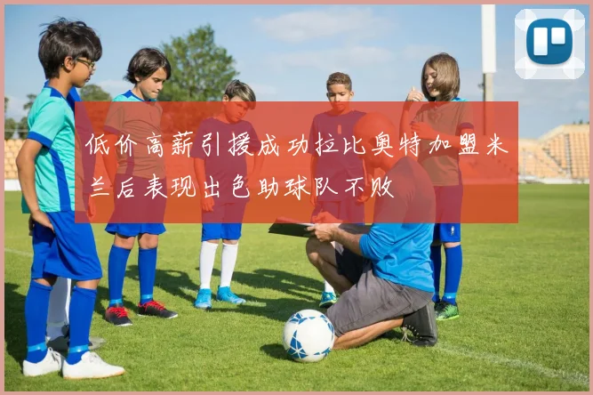 低价高薪引援成功拉比奥特加盟米兰后表现出色助球队不败