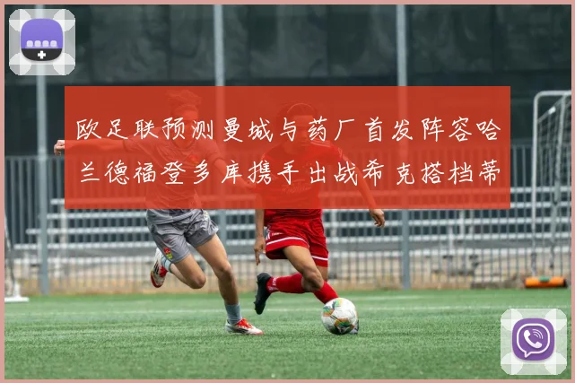 欧足联预测曼城与药厂首发阵容哈兰德福登多库携手出战希克搭档蒂尔曼