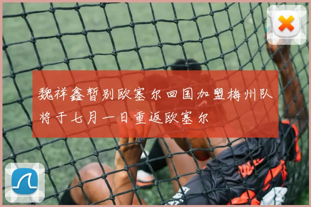 魏祥鑫暂别欧塞尔回国加盟梅州队将于七月一日重返欧塞尔