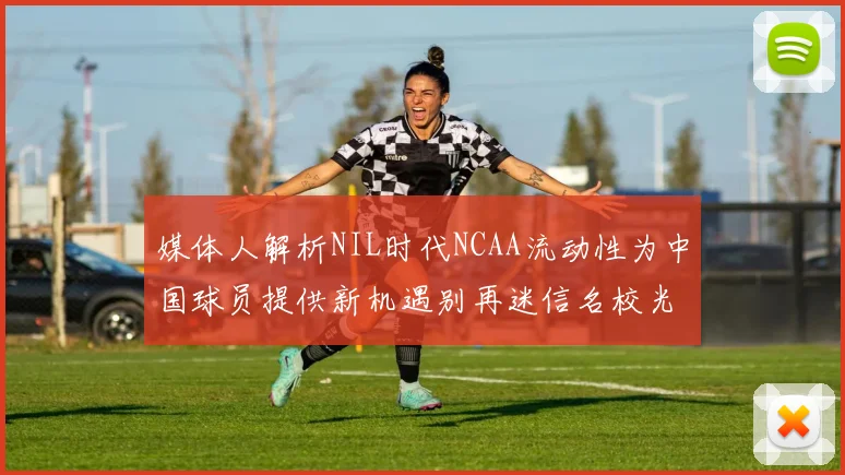 媒体人解析NIL时代NCAA流动性为中国球员提供新机遇别再迷信名校光环