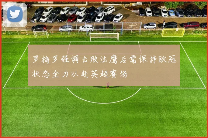 罗梅罗强调击败法鹰后需保持欧冠状态全力以赴英超赛场