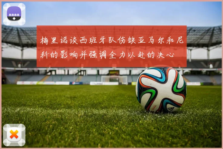 梅里诺谈西班牙队伤缺亚马尔和尼科的影响并强调全力以赴的决心
