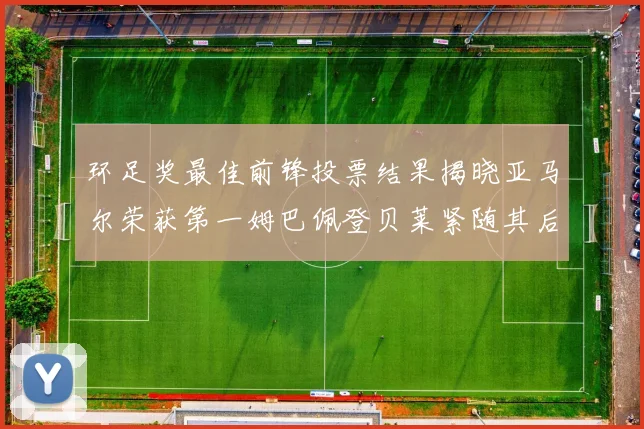 环足奖最佳前锋投票结果揭晓亚马尔荣获第一姆巴佩登贝莱紧随其后