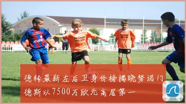 德转最新左后卫身价榜揭晓努诺门德斯以7500万欧元高居第一