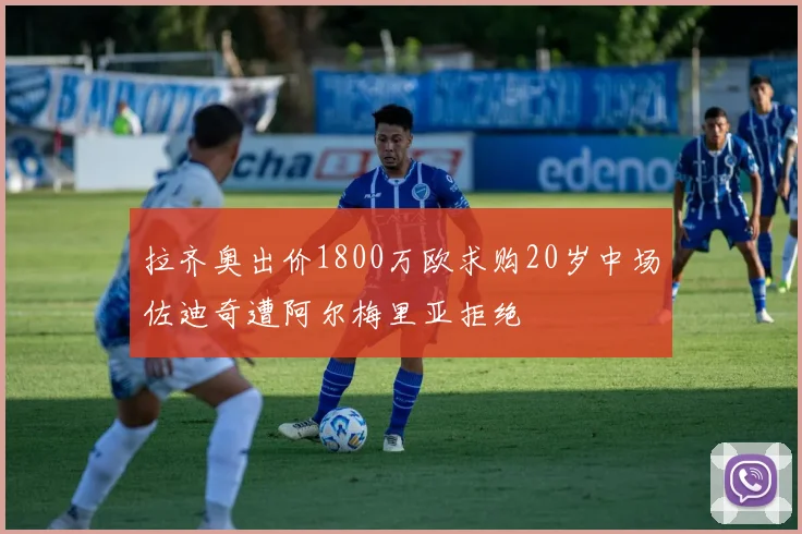 拉齐奥出价1800万欧求购20岁中场佐迪奇遭阿尔梅里亚拒绝