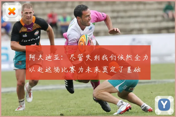 阿夫迪亚：尽管失利我们依然全力以赴这场比赛为未来奠定了基础