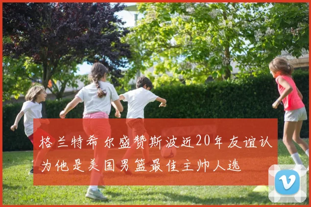 格兰特希尔盛赞斯波近20年友谊认为他是美国男篮最佳主帅人选