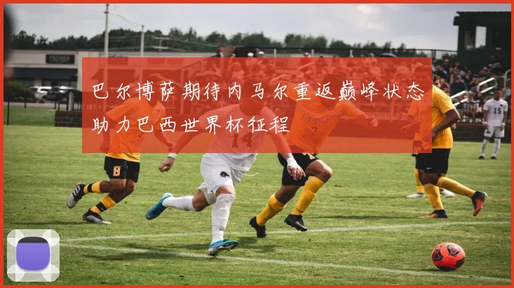 巴尔博萨期待内马尔重返巅峰状态助力巴西世界杯征程