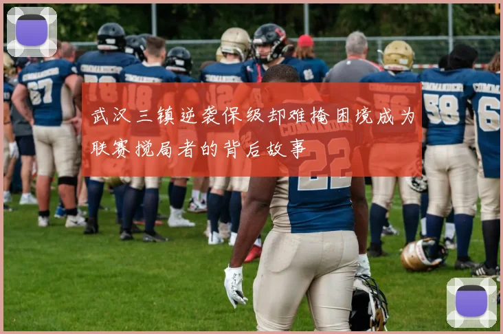 武汉三镇逆袭保级却难掩困境成为联赛搅局者的背后故事