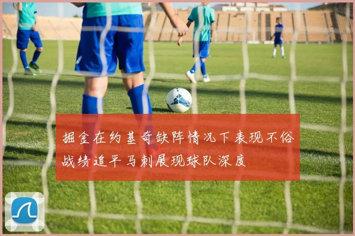 掘金在约基奇缺阵情况下表现不俗战绩追平马刺展现球队深度