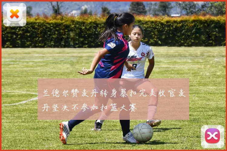 兰德尔赞麦丹转身暴扣完美收官麦丹坚决不参加扣篮大赛