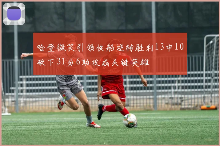 哈登微笑引领快船逆转胜利13中10砍下31分6助攻成关键英雄