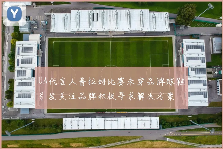 UA代言人普拉姆比赛未穿品牌球鞋引发关注品牌积极寻求解决方案