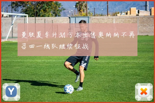曼联夏季计划亏本出售奥纳纳不再召回一线队继续征战