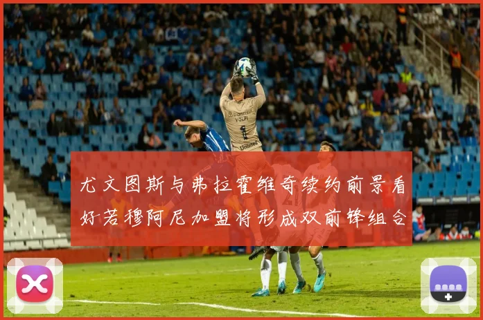 尤文图斯与弗拉霍维奇续约前景看好若穆阿尼加盟将形成双前锋组合