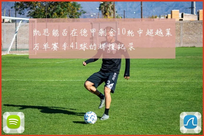 凯恩能否在德甲剩余10轮中超越莱万单赛季41球的辉煌纪录