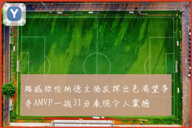 路威称伦纳德主场发挥出色渴望争夺AMVP一战31分表现令人震撼