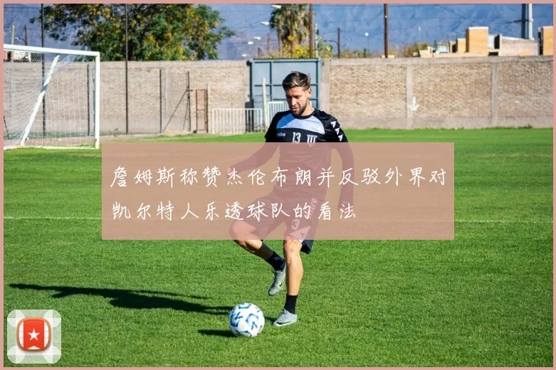 詹姆斯称赞杰伦布朗并反驳外界对凯尔特人乐透球队的看法
