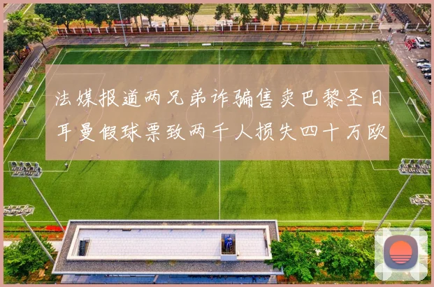 法媒报道两兄弟诈骗售卖巴黎圣日耳曼假球票致两千人损失四十万欧元