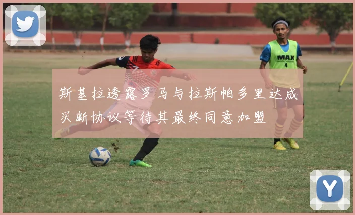 斯基拉透露罗马与拉斯帕多里达成买断协议等待其最终同意加盟