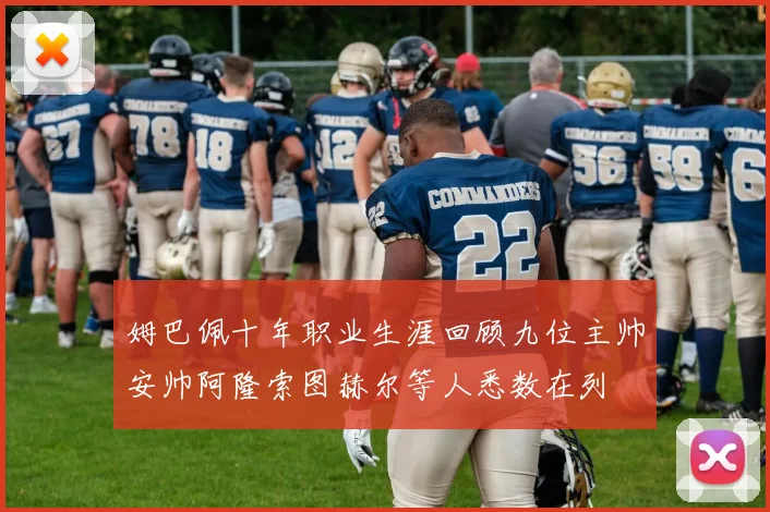 姆巴佩十年职业生涯回顾九位主帅安帅阿隆索图赫尔等人悉数在列