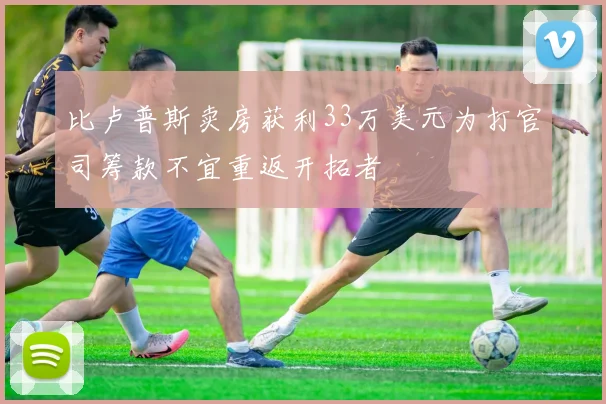 比卢普斯卖房获利33万美元为打官司筹款不宜重返开拓者