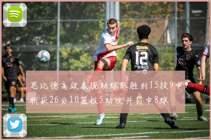 恩比德高效表现助球队胜利15投9中斩获26分10篮板5助攻并罚中8球