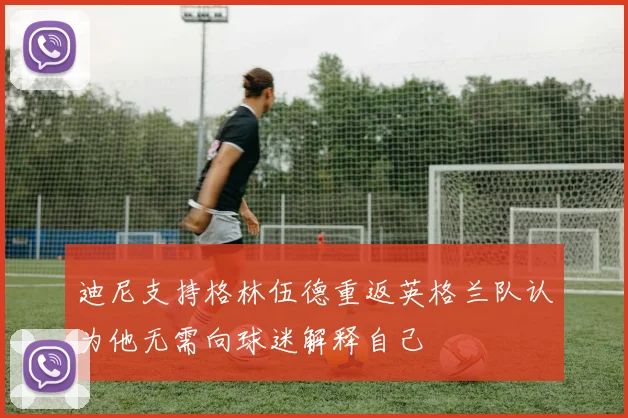 迪尼支持格林伍德重返英格兰队认为他无需向球迷解释自己
