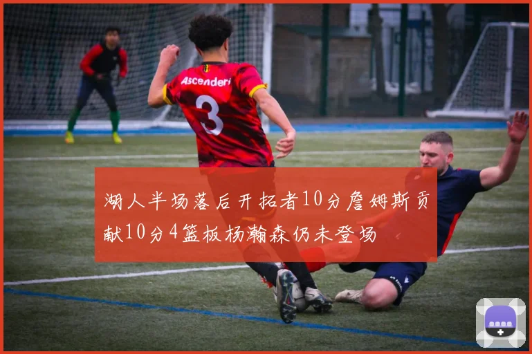 湖人半场落后开拓者10分詹姆斯贡献10分4篮板杨瀚森仍未登场