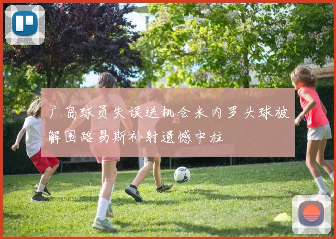 广岛球员失误送机会米内罗头球被解围路易斯补射遗憾中柱