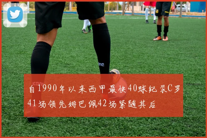 自1990年以来西甲最快40球纪录C罗41场领先姆巴佩42场紧随其后