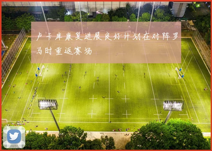 卢卡库康复进展良好计划在对阵罗马时重返赛场