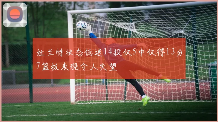 杜兰特状态低迷14投仅5中仅得13分7篮板表现令人失望