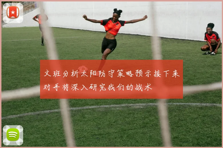 文班分析太阳防守策略预示接下来对手将深入研究我们的战术