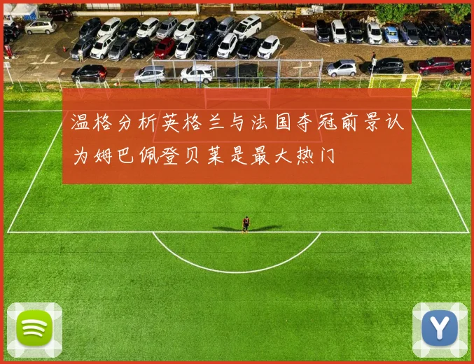 温格分析英格兰与法国夺冠前景认为姆巴佩登贝莱是最大热门