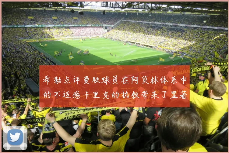 希勒点评曼联球员在阿莫林体系中的不适感卡里克的执教带来了显著变化