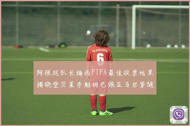 阿根廷队长梅西FIFA最佳投票结果揭晓登贝莱夺魁姆巴佩亚马尔紧随其后