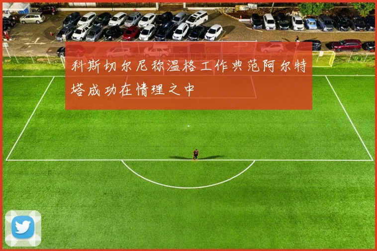 科斯切尔尼称温格工作典范阿尔特塔成功在情理之中