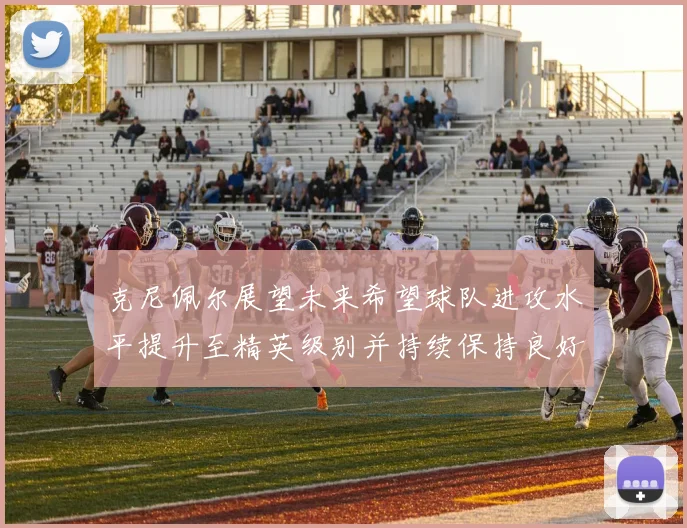 克尼佩尔展望未来希望球队进攻水平提升至精英级别并持续保持良好状态